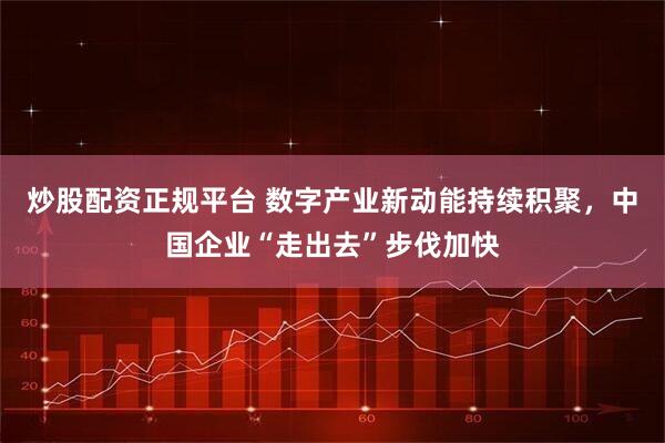 炒股配资正规平台 数字产业新动能持续积聚，中国企业“走出去”步伐加快