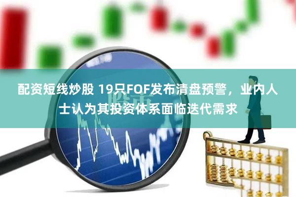 配资短线炒股 19只FOF发布清盘预警，业内人士认为其投资体系面临迭代需求