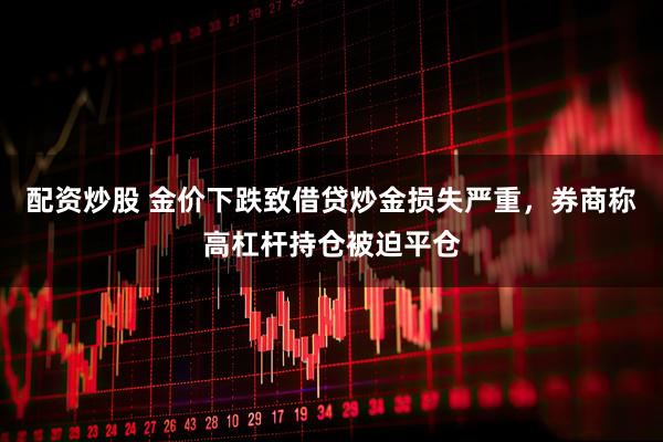 配资炒股 金价下跌致借贷炒金损失严重，券商称高杠杆持仓被迫平仓
