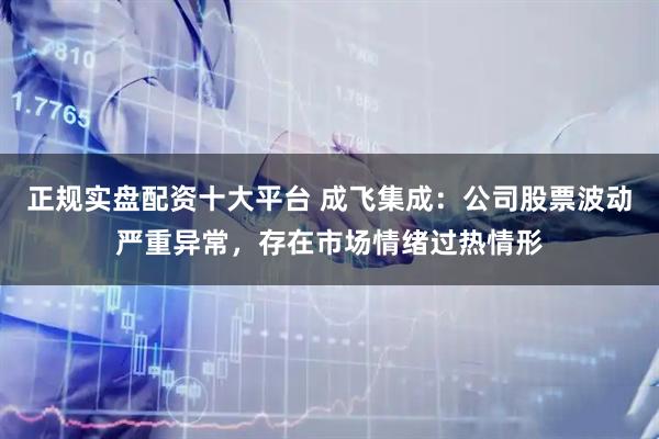 正规实盘配资十大平台 成飞集成：公司股票波动严重异常，存在市场情绪过热情形