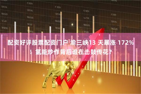 配资好评股票配资门户 渝三峡13 天暴涨 172%！氢能炒作背后谁在击鼓传花？