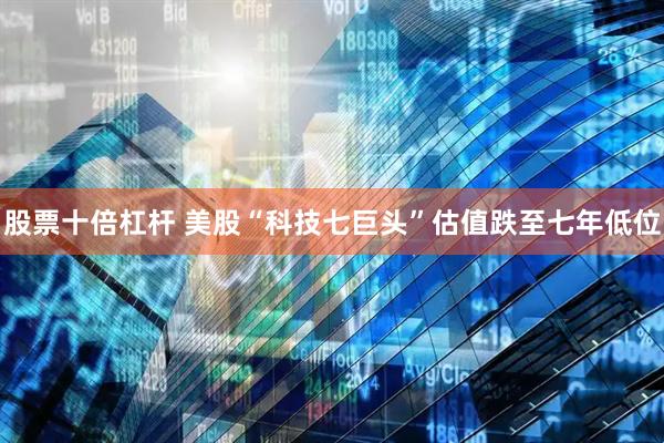 股票十倍杠杆 美股“科技七巨头”估值跌至七年低位