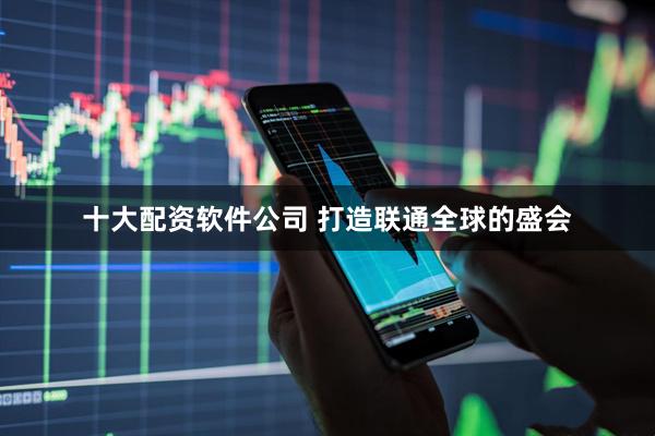 十大配资软件公司 打造联通全球的盛会