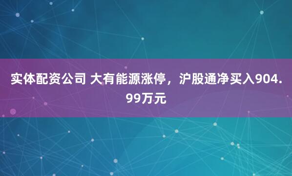 实体配资公司 大有能源涨停，沪股通净买入904.99万元
