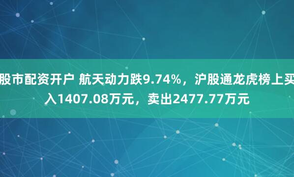 股市配资开户 航天动力跌9.74%，沪股通龙虎榜上买入1407.08万元，卖出2477.77万元