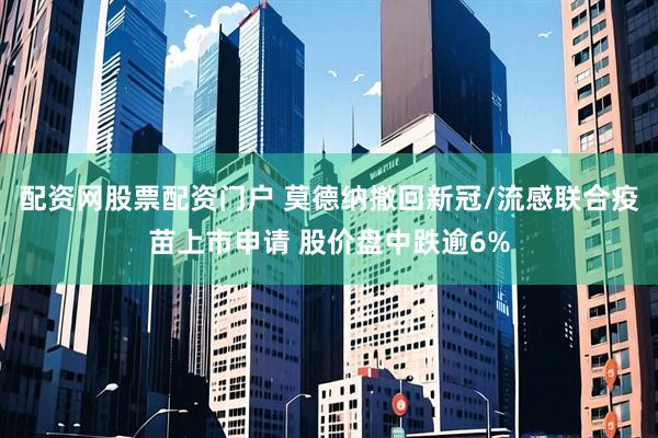 配资网股票配资门户 莫德纳撤回新冠/流感联合疫苗上市申请 股价盘中跌逾6%