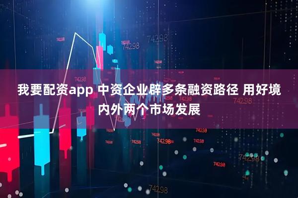 我要配资app 中资企业辟多条融资路径 用好境内外两个市场发展