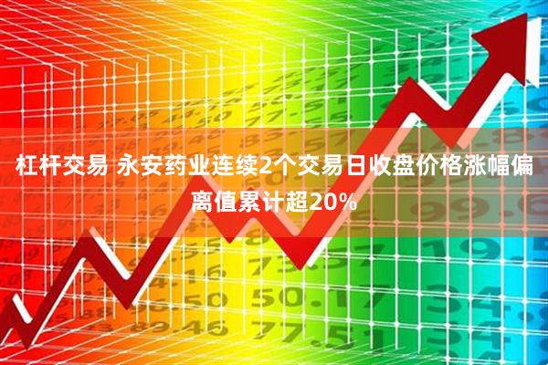 杠杆交易 永安药业连续2个交易日收盘价格涨幅偏离值累计超20%