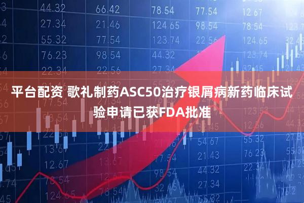 平台配资 歌礼制药ASC50治疗银屑病新药临床试验申请已获FDA批准