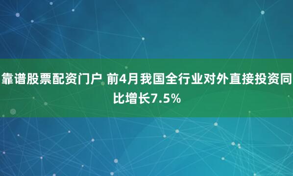 靠谱股票配资门户 前4月我国全行业对外直接投资同比增长7.5%