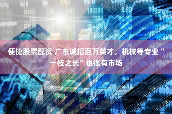 便捷股票配资 广东诚招百万英才，机械等专业“一技之长”也很有市场