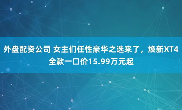 外盘配资公司 女主们任性豪华之选来了，焕新XT4全款一口价15.99万元起
