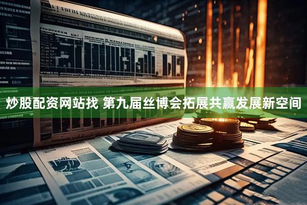 炒股配资网站找 第九届丝博会拓展共赢发展新空间