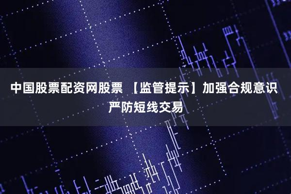 中国股票配资网股票 【监管提示】加强合规意识 严防短线交易