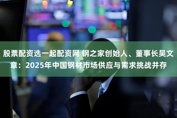 股票配资选一起配资网 钢之家创始人、董事长吴文章：2025年中国钢材市场供应与需求挑战并存