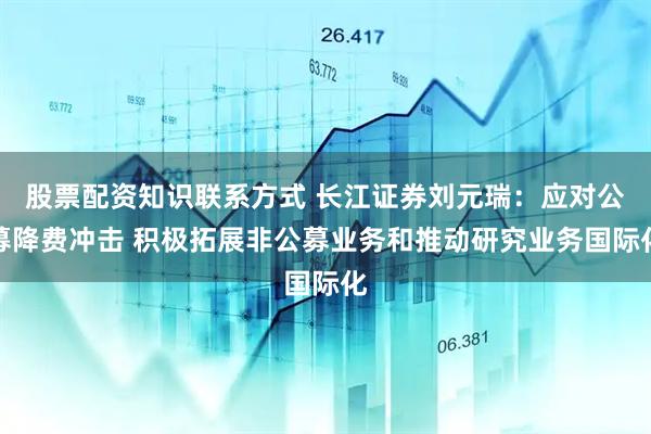 股票配资知识联系方式 长江证券刘元瑞：应对公募降费冲击 积极拓展非公募业务和推动研究业务国际化