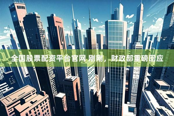 全国股票配资平台官网 刚刚，财政部重磅回应