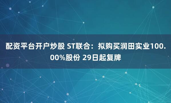 配资平台开户炒股 ST联合：拟购买润田实业100.00%股份 29日起复牌