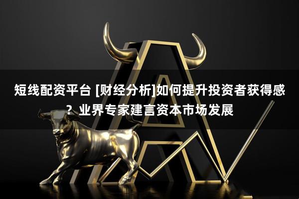 短线配资平台 [财经分析]如何提升投资者获得感？业界专家建言资本市场发展