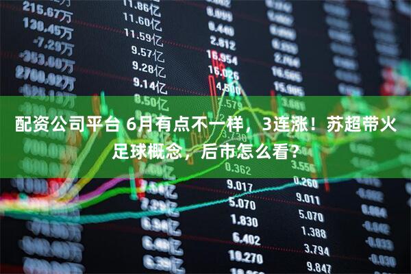 配资公司平台 6月有点不一样，3连涨！苏超带火足球概念，后市怎么看？