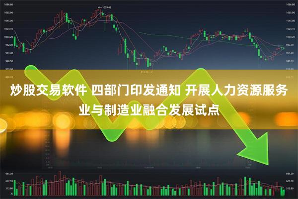 炒股交易软件 四部门印发通知 开展人力资源服务业与制造业融合发展试点