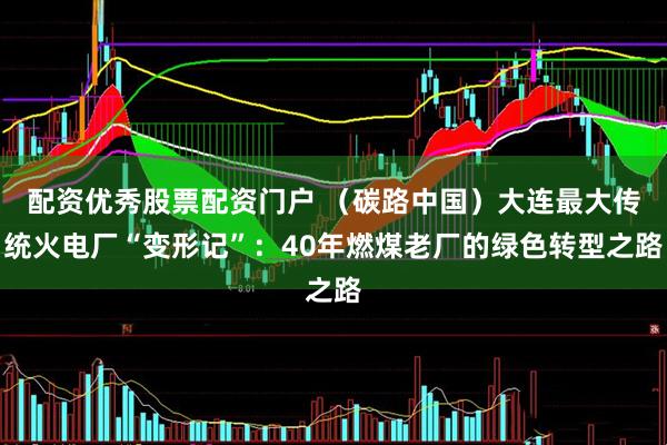 配资优秀股票配资门户 （碳路中国）大连最大传统火电厂“变形记”：40年燃煤老厂的绿色转型之路