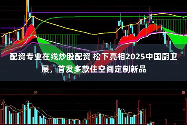 配资专业在线炒股配资 松下亮相2025中国厨卫展，首发多款住空间定制新品