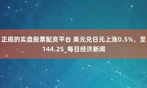 正规的实盘股票配资平台 美元兑日元上涨0.5%，至144.25_每日经济新闻