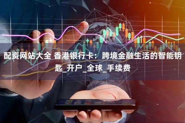 配资网站大全 香港银行卡：跨境金融生活的智能钥匙_开户_全球_手续费