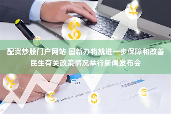 配资炒股门户网站 国新办将就进一步保障和改善民生有关政策情况举行新闻发布会