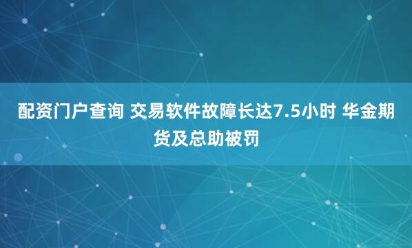 配资门户查询 交易软件故障长达7.5小时 华金期货及总助被罚