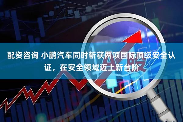 配资咨询 小鹏汽车同时斩获两项国际顶级安全认证，在安全领域迈上新台阶