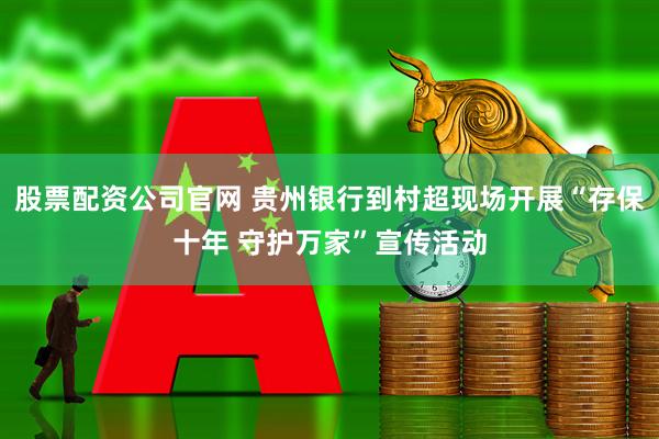 股票配资公司官网 贵州银行到村超现场开展“存保十年 守护万家”宣传活动