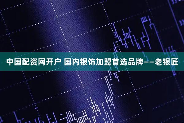 中国配资网开户 国内银饰加盟首选品牌——老银匠