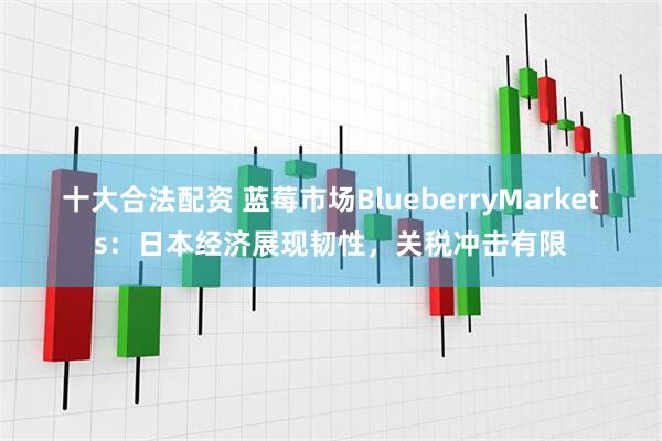 十大合法配资 蓝莓市场BlueberryMarkets：日本经济展现韧性，关税冲击有限