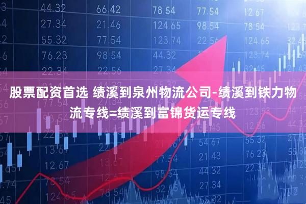 股票配资首选 绩溪到泉州物流公司-绩溪到铁力物流专线=绩溪到富锦货运专线