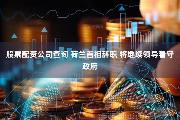 股票配资公司查询 荷兰首相辞职 将继续领导看守政府