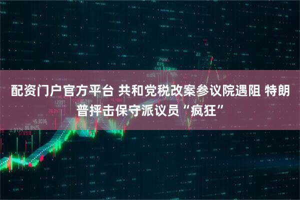 配资门户官方平台 共和党税改案参议院遇阻 特朗普抨击保守派议员“疯狂”