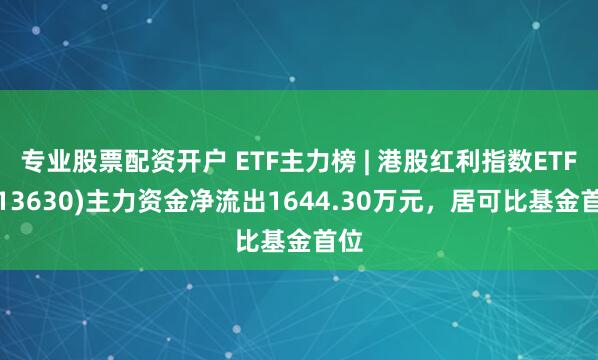专业股票配资开户 ETF主力榜 | 港股红利指数ETF(513630)主力资金净流出1644.30万元，居可比基金首位