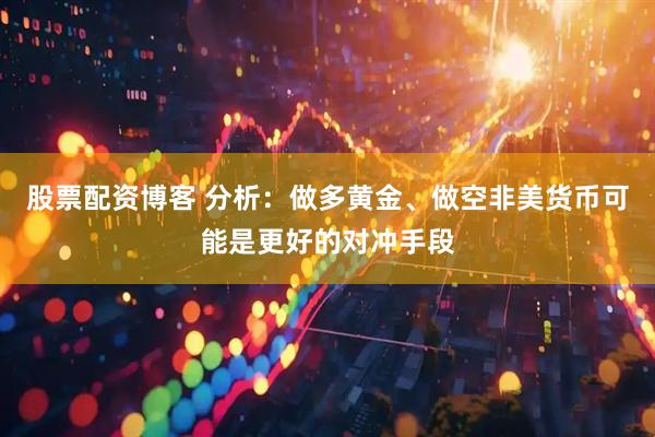 股票配资博客 分析：做多黄金、做空非美货币可能是更好的对冲手段