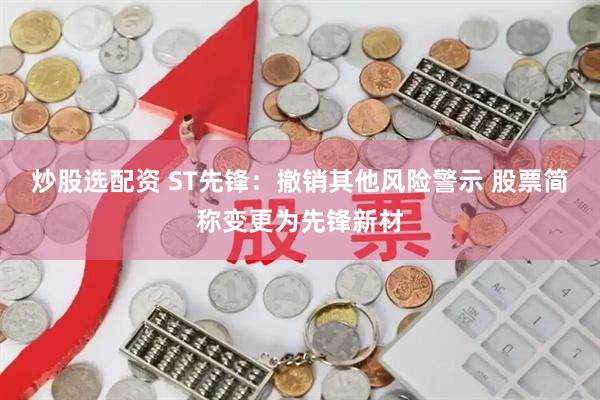 炒股选配资 ST先锋：撤销其他风险警示 股票简称变更为先锋新材