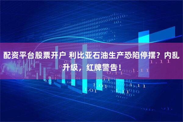 配资平台股票开户 利比亚石油生产恐陷停摆？内乱升级，红牌警告！