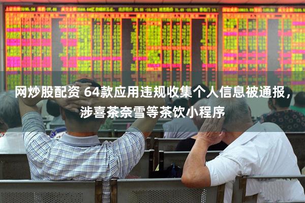 网炒股配资 64款应用违规收集个人信息被通报，涉喜茶奈雪等茶饮小程序