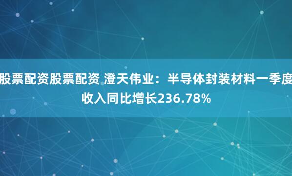 股票配资股票配资 澄天伟业：半导体封装材料一季度收入同比增长236.78%