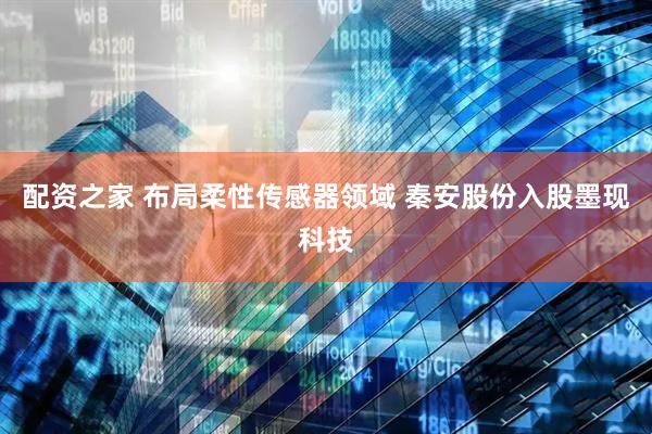 配资之家 布局柔性传感器领域 秦安股份入股墨现科技