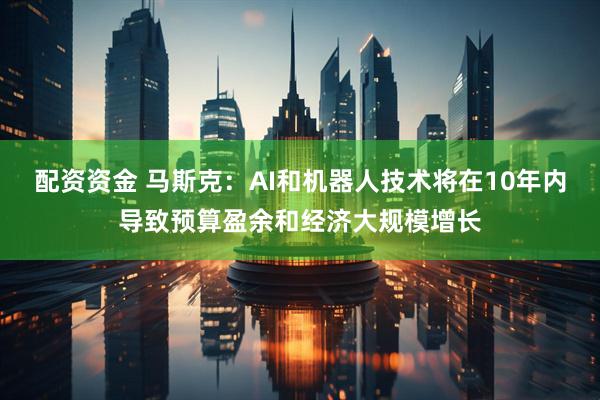 配资资金 马斯克：AI和机器人技术将在10年内导致预算盈余和经济大规模增长
