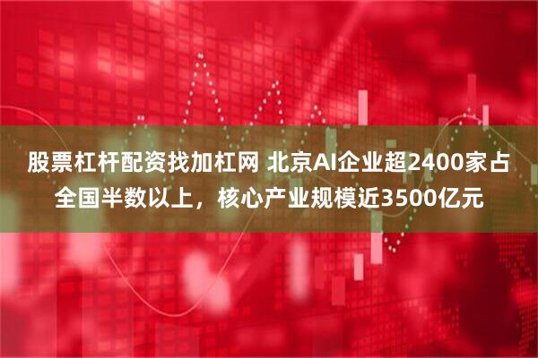 股票杠杆配资找加杠网 北京AI企业超2400家占全国半数以上，核心产业规模近3500亿元