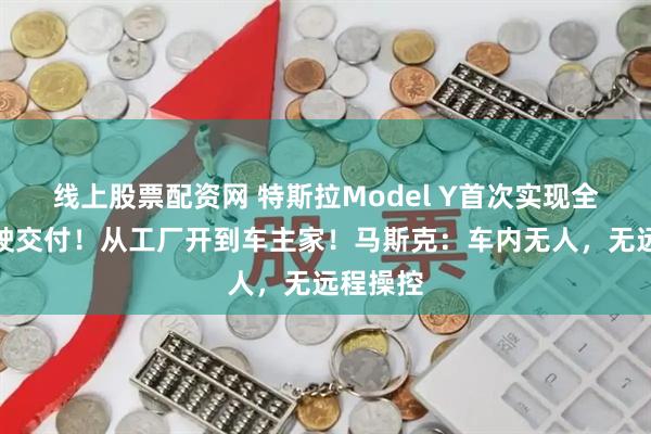 线上股票配资网 特斯拉Model Y首次实现全自动驾驶交付！从工厂开到车主家！马斯克：车内无人，无远程操控