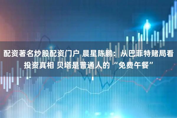 配资著名炒股配资门户 晨星陈鹏：从巴菲特赌局看投资真相 贝塔是普通人的 “免费午餐”
