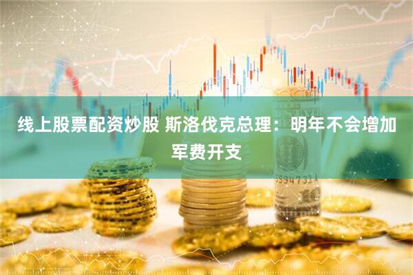 线上股票配资炒股 斯洛伐克总理：明年不会增加军费开支
